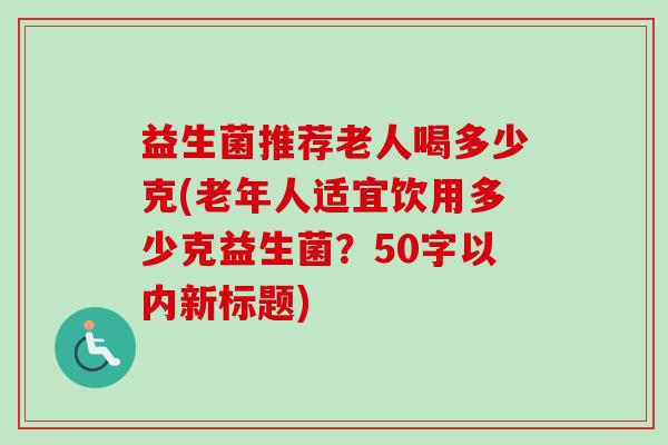 益生菌推荐老人喝多少克(老年人适宜饮用多少克益生菌?50字以内新标题) 益生菌推荐老人喝多少克(老年人适宜饮用多少克益生菌?50字以内新标题)
