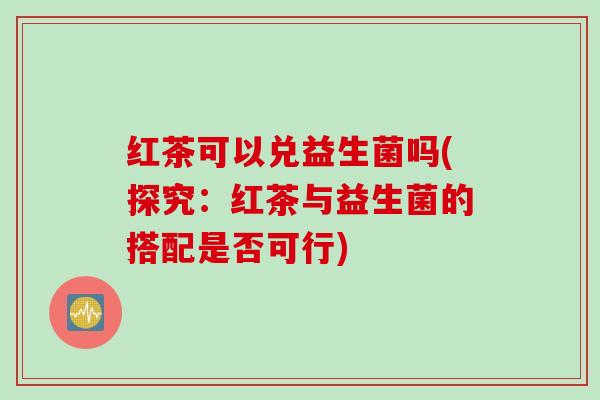 红茶可以兑益生菌吗(探究：红茶与益生菌的搭配是否可行)