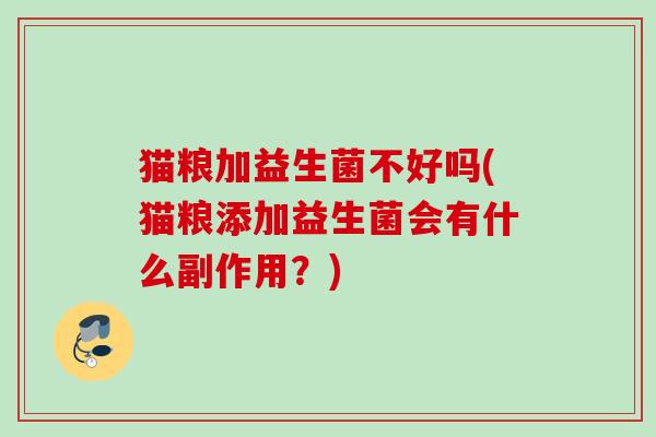 猫粮加益生菌不好吗(猫粮添加益生菌会有什么副作用?) 猫粮加益生菌不好吗(猫粮添加益生菌会有什么副作用?)