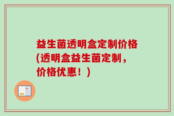 益生菌透明盒定制价格(透明盒益生菌定制,价格优惠!) 益生菌透明盒定制价格(透明盒益生菌定制,价格优惠!)