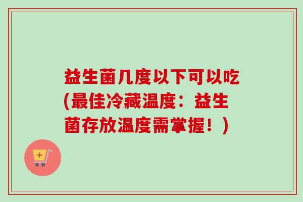 益生菌几度以下可以吃(佳冷藏温度:益生菌存放温度需掌握!) 益生菌几度以下可以吃(佳冷藏温度:益生菌存放温度需掌握!)