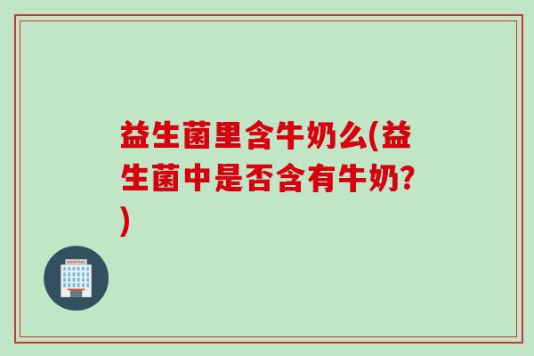 益生菌里含牛奶么(益生菌中是否含有牛奶？)