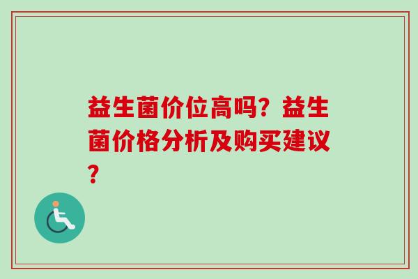 益生菌价位高吗？益生菌价格分析及购买建议？