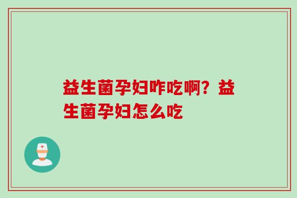 益生菌孕妇咋吃啊?益生菌孕妇怎么吃 益生菌孕妇咋吃啊?益生菌孕妇怎么吃