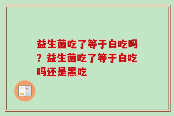 益生菌吃了等于白吃吗？益生菌吃了等于白吃吗还是黑吃