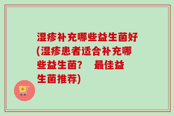 补充哪些益生菌好(患者适合补充哪些益生菌？  佳益生菌推荐)
