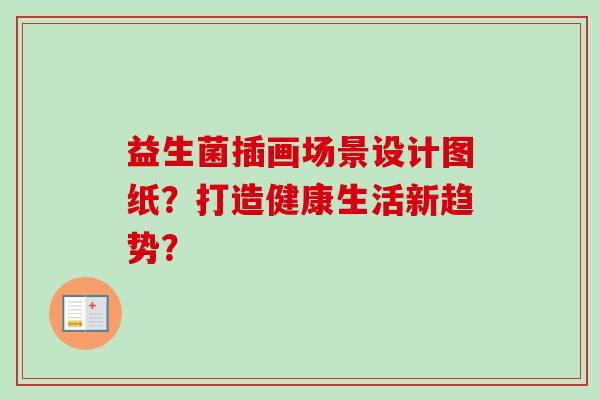 益生菌插画场景设计图纸?打造健康生活新趋势? 益生菌插画场景设计图纸?打造健康生活新趋势?