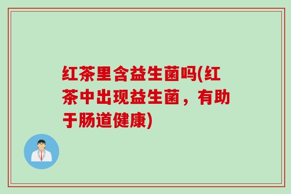 红茶里含益生菌吗(红茶中出现益生菌，有助于肠道健康)