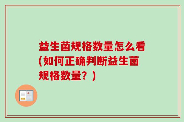 益生菌规格数量怎么看(如何正确判断益生菌规格数量?) 益生菌规格数量怎么看(如何正确判断益生菌规格数量?)