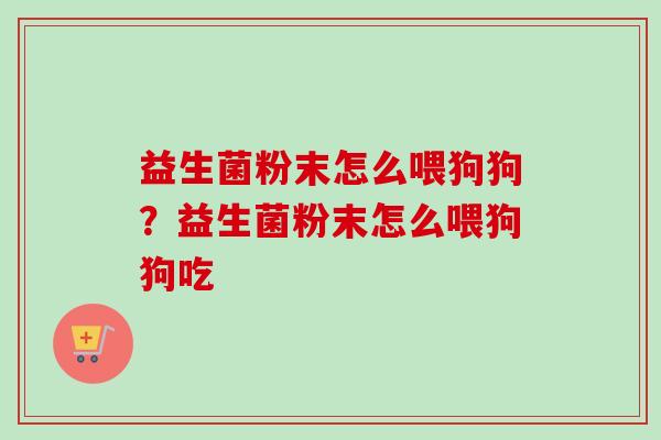 益生菌粉末怎么喂狗狗?益生菌粉末怎么喂狗狗吃 益生菌粉末怎么喂狗狗?益生菌粉末怎么喂狗狗吃