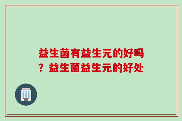 益生菌有益生元的好吗？益生菌益生元的好处