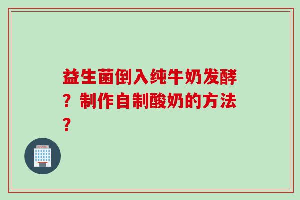 益生菌倒入纯牛奶发酵？制作自制酸奶的方法？