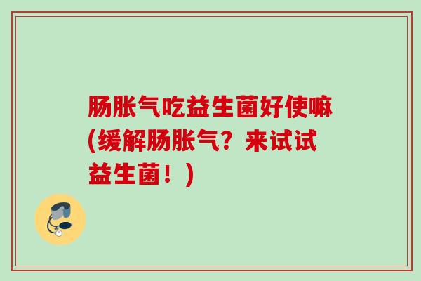 肠胀气吃益生菌好使嘛(缓解肠胀气？来试试益生菌！)