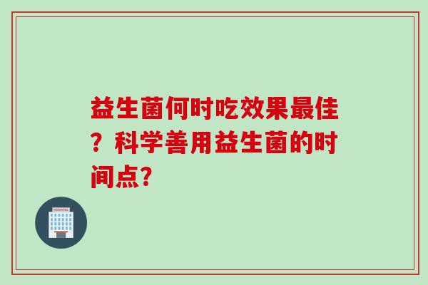 益生菌何时吃效果佳？科学善用益生菌的时间点？