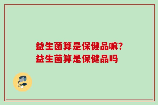 益生菌算是保健品嘛？益生菌算是保健品吗