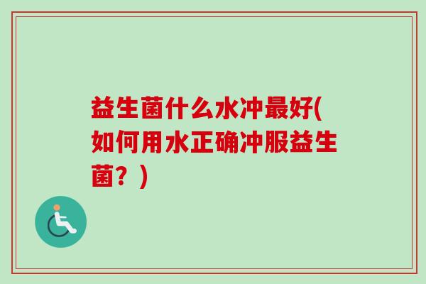 益生菌什么水冲好(如何用水正确冲服益生菌?) 益生菌什么水冲好(如何用水正确冲服益生菌?)