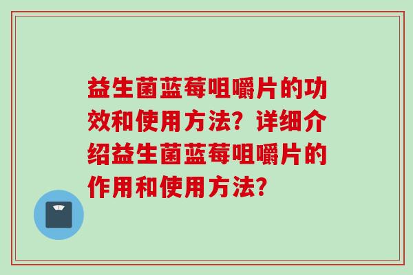 益生菌蓝莓咀嚼片的功效和使用方法？详细介绍益生菌蓝莓咀嚼片的作用和使用方法？