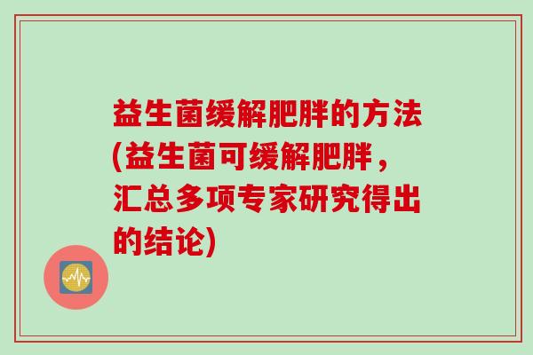 益生菌缓解的方法(益生菌可缓解，汇总多项专家研究得出的结论)