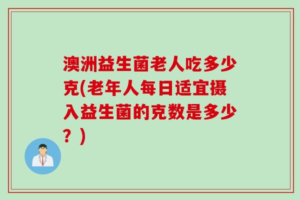 澳洲益生菌老人吃多少克(老年人每日适宜摄入益生菌的克数是多少？)