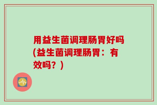 用益生菌调理肠胃好吗(益生菌调理肠胃：有效吗？)
