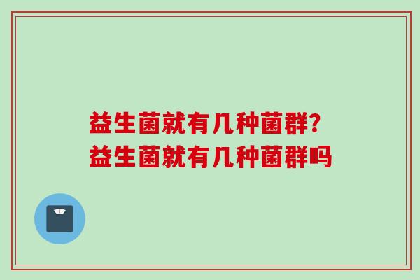 益生菌就有几种菌群？益生菌就有几种菌群吗