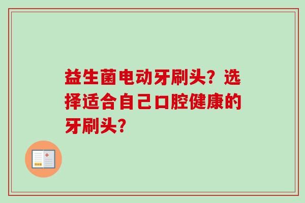 益生菌电动牙刷头?选择适合自己口腔健康的牙刷头? 益生菌电动牙刷头?选择适合自己口腔健康的牙刷头?
