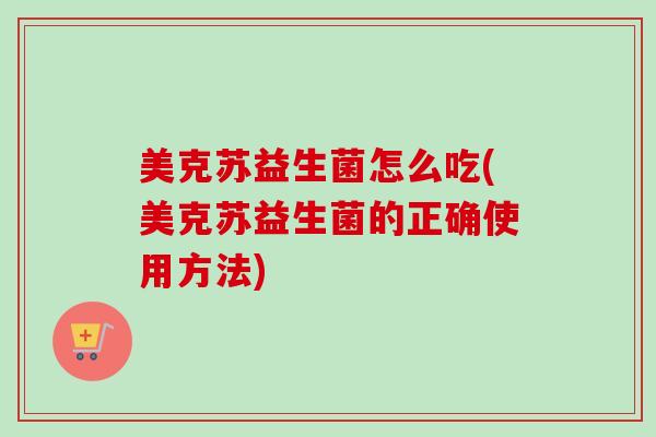 美克苏益生菌怎么吃(美克苏益生菌的正确使用方法)
