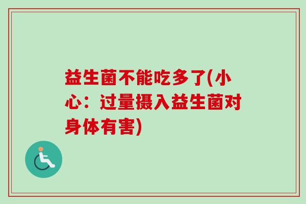 益生菌不能吃多了(小心:过量摄入益生菌对身体有害) 益生菌不能吃多了(小心:过量摄入益生菌对身体有害)