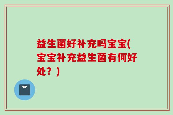 益生菌好补充吗宝宝(宝宝补充益生菌有何好处?) 益生菌好补充吗宝宝(宝宝补充益生菌有何好处?)