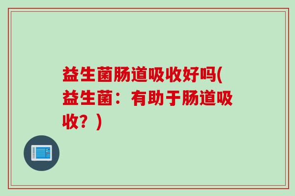 益生菌肠道吸收好吗(益生菌:有助于肠道吸收?) 益生菌肠道吸收好吗(益生菌:有助于肠道吸收?)