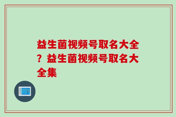 益生菌视频号取名大全？益生菌视频号取名大全集