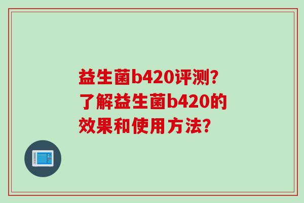 益生菌b420评测?了解益生菌b420的效果和使用方法? 益生菌b420评测?了解益生菌b420的效果和使用方法?