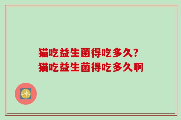 猫吃益生菌得吃多久?猫吃益生菌得吃多久啊 猫吃益生菌得吃多久?猫吃益生菌得吃多久啊