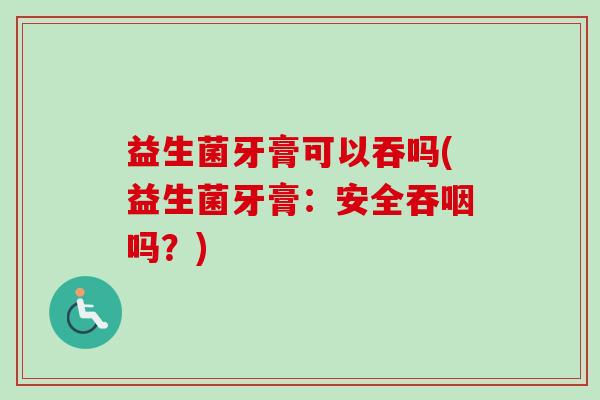 益生菌牙膏可以吞吗(益生菌牙膏:安全吞咽吗?) 益生菌牙膏可以吞吗(益生菌牙膏:安全吞咽吗?)