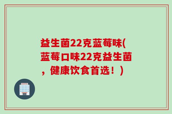 益生菌22克蓝莓味(蓝莓口味22克益生菌，健康饮食首选！)