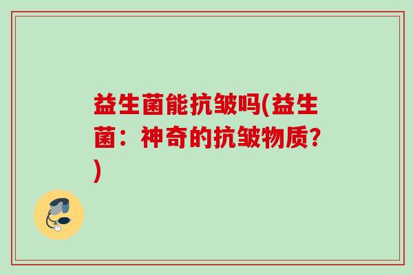 益生菌能抗皱吗(益生菌:神奇的抗皱物质?) 益生菌能抗皱吗(益生菌:神奇的抗皱物质?)