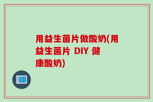 用益生菌片做酸奶(用益生菌片 DIY 健康酸奶)