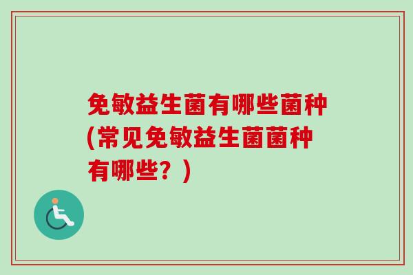 免敏益生菌有哪些菌种(常见免敏益生菌菌种有哪些？)