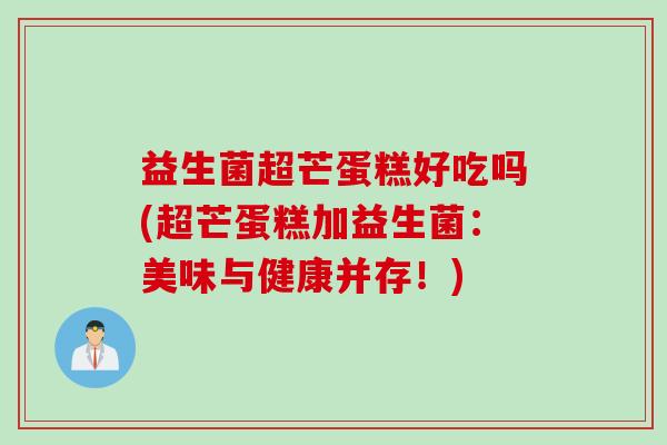益生菌超芒蛋糕好吃吗(超芒蛋糕加益生菌：美味与健康并存！)