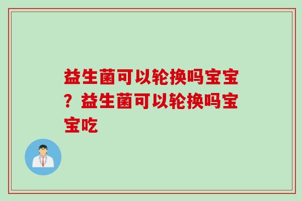 益生菌可以轮换吗宝宝?益生菌可以轮换吗宝宝吃 益生菌可以轮换吗宝宝?益生菌可以轮换吗宝宝吃