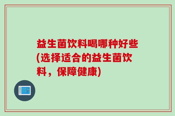 益生菌饮料喝哪种好些(选择适合的益生菌饮料,保障健康) 益生菌饮料喝哪种好些(选择适合的益生菌饮料,保障健康)