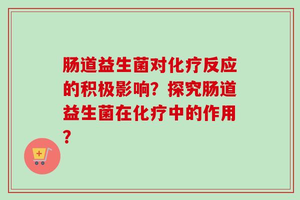 肠道益生菌对反应的积极影响?探究肠道益生菌在中的作用? 肠道益生菌对反应的积极影响?探究肠道益生菌在中的作用?