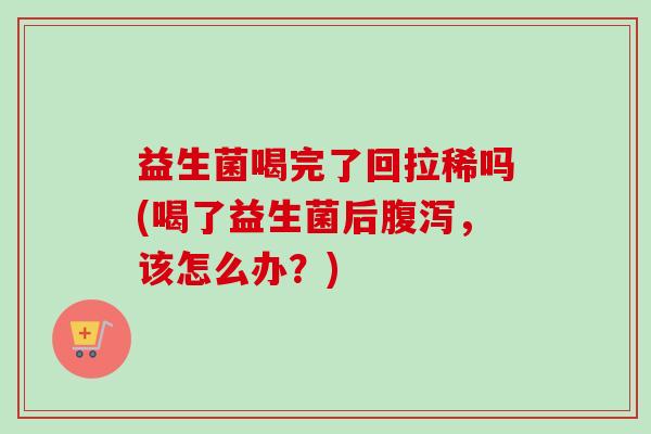 益生菌喝完了回拉稀吗(喝了益生菌后,该怎么办?) 益生菌喝完了回拉稀吗(喝了益生菌后,该怎么办?)