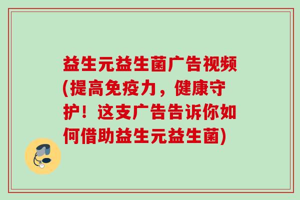 益生元益生菌广告视频(提高力,健康守护!这支广告告诉你如何借助益生元益生菌) 益生元益生菌广告视频(提高力,健康守护!这支广告告诉你如何借助益生元益生菌)