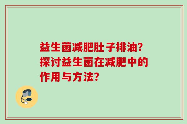 益生菌肚子排油?探讨益生菌在中的作用与方法? 益生菌肚子排油?探讨益生菌在中的作用与方法?