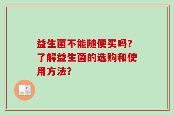 益生菌不能随便买吗?了解益生菌的选购和使用方法? 益生菌不能随便买吗?了解益生菌的选购和使用方法?
