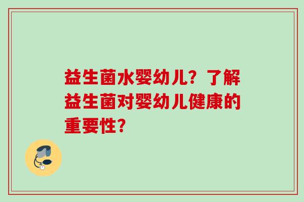 益生菌水婴幼儿？了解益生菌对婴幼儿健康的重要性？