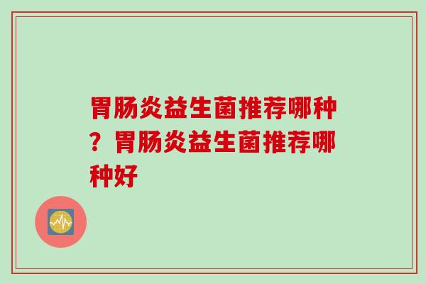 胃益生菌推荐哪种?胃益生菌推荐哪种好 胃益生菌推荐哪种?胃益生菌推荐哪种好