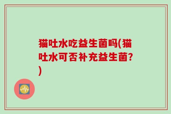 猫吐水吃益生菌吗(猫吐水可否补充益生菌?) 猫吐水吃益生菌吗(猫吐水可否补充益生菌?)