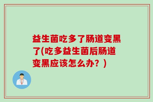 益生菌吃多了肠道变黑了(吃多益生菌后肠道变黑应该怎么办?) 益生菌吃多了肠道变黑了(吃多益生菌后肠道变黑应该怎么办?)